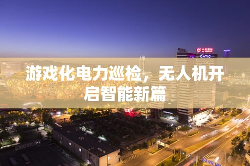 游戏化电力巡检，无人机开启智能新篇