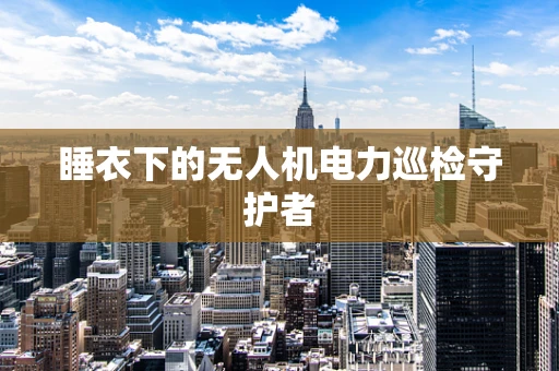 睡衣下的无人机电力巡检守护者