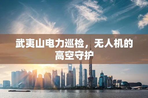 武夷山电力巡检，无人机的高空守护