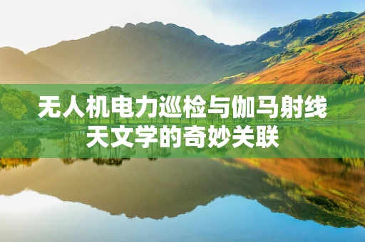 无人机电力巡检与伽马射线天文学的奇妙关联