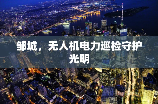 邹城，无人机电力巡检守护光明