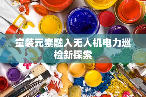 童装元素融入无人机电力巡检新探索