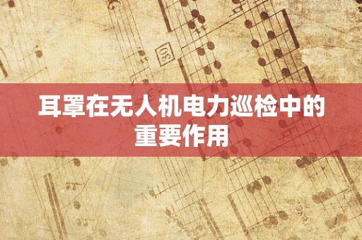 耳罩在无人机电力巡检中的重要作用