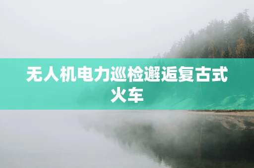 无人机电力巡检邂逅复古式火车