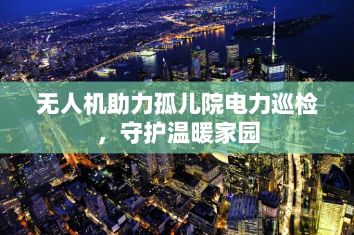 无人机助力孤儿院电力巡检，守护温暖家园