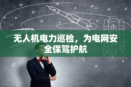 无人机电力巡检，为电网安全保驾护航