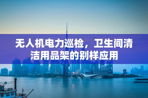 无人机电力巡检，卫生间清洁用品架的别样应用