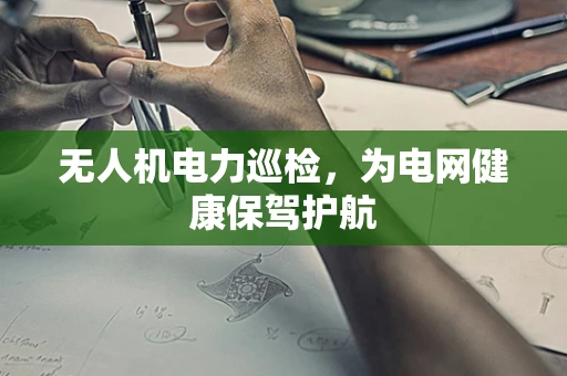 无人机电力巡检，为电网健康保驾护航