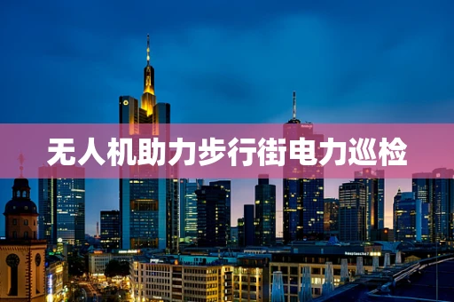 无人机助力步行街电力巡检