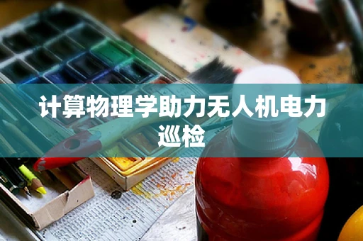计算物理学助力无人机电力巡检
