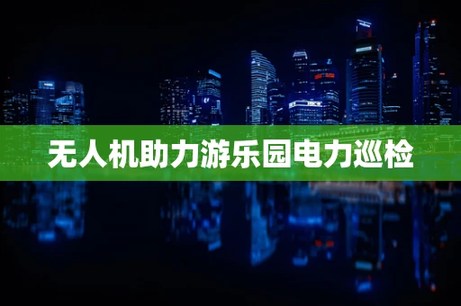 无人机助力游乐园电力巡检