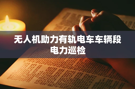无人机助力有轨电车车辆段电力巡检