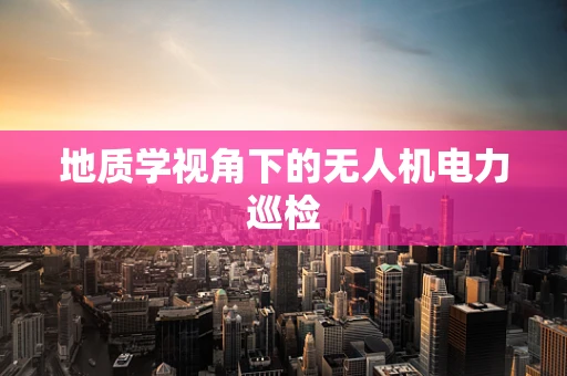 地质学视角下的无人机电力巡检
