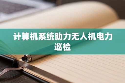 计算机系统助力无人机电力巡检