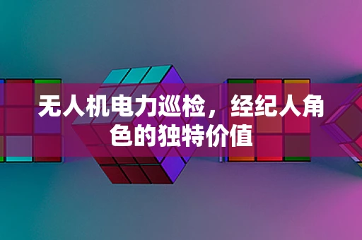 无人机电力巡检，经纪人角色的独特价值