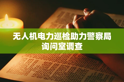 无人机电力巡检助力警察局询问室调查