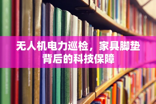 无人机电力巡检，家具脚垫背后的科技保障