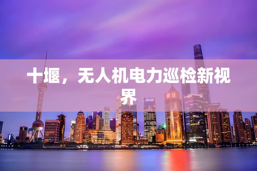 十堰，无人机电力巡检新视界