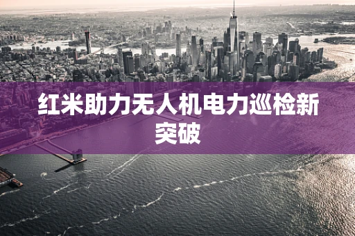 红米助力无人机电力巡检新突破