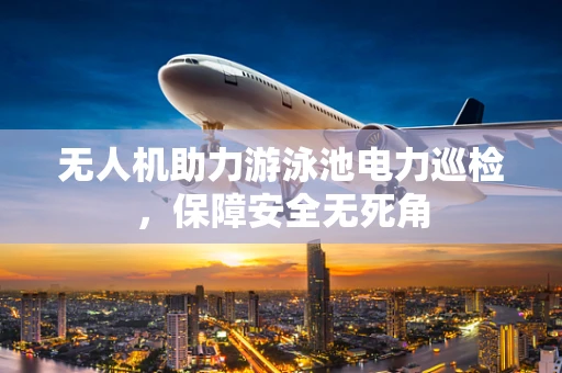 无人机助力游泳池电力巡检，保障安全无死角