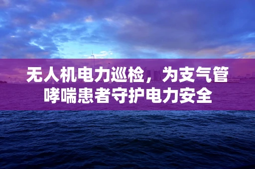 无人机电力巡检，为支气管哮喘患者守护电力安全