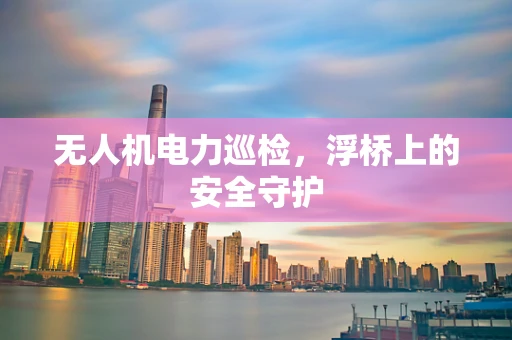无人机电力巡检，浮桥上的安全守护