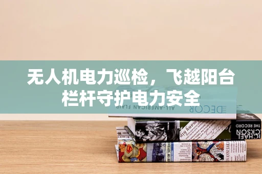 无人机电力巡检，飞越阳台栏杆守护电力安全