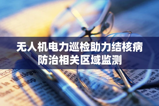 无人机电力巡检助力结核病防治相关区域监测