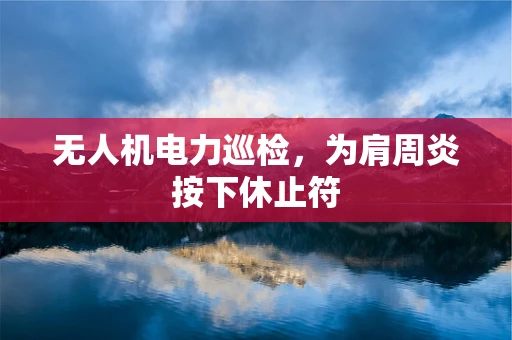 无人机电力巡检，为肩周炎按下休止符