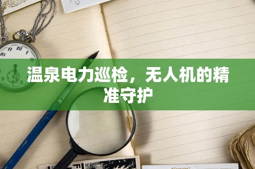 温泉电力巡检，无人机的精准守护