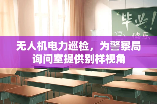 无人机电力巡检，为警察局询问室提供别样视角
