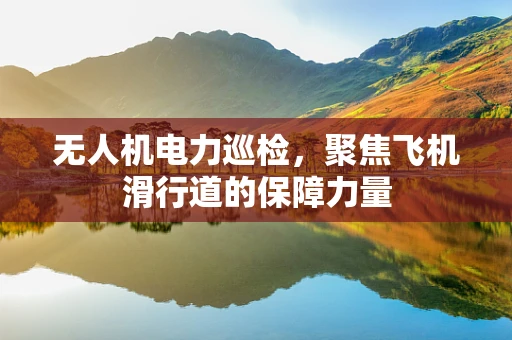 无人机电力巡检，聚焦飞机滑行道的保障力量