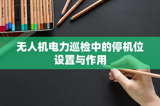 无人机电力巡检中的停机位设置与作用