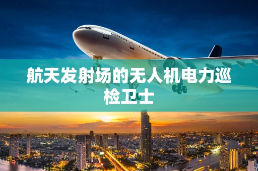 航天发射场的无人机电力巡检卫士