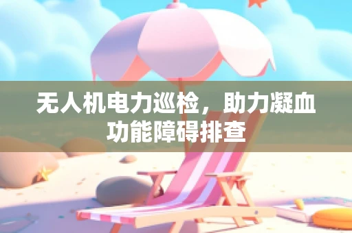 无人机电力巡检，助力凝血功能障碍排查