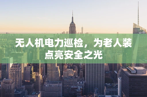 无人机电力巡检，为老人装点亮安全之光