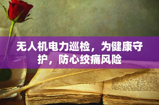 无人机电力巡检，为健康守护，防心绞痛风险