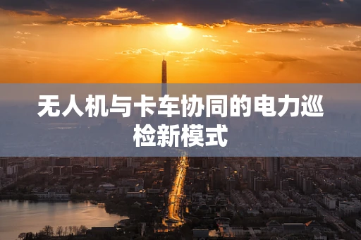 无人机与卡车协同的电力巡检新模式