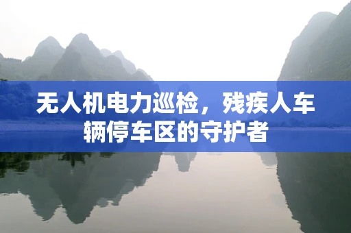 无人机电力巡检，残疾人车辆停车区的守护者