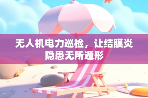 无人机电力巡检，让结膜炎隐患无所遁形
