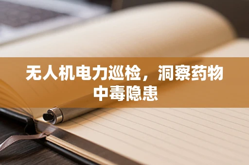 无人机电力巡检，洞察药物中毒隐患