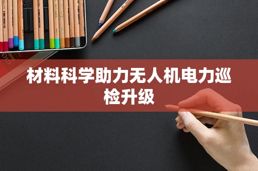 材料科学助力无人机电力巡检升级