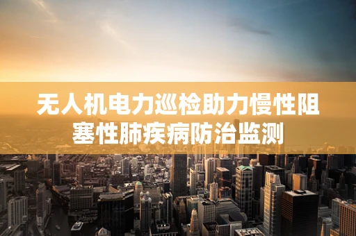 无人机电力巡检助力慢性阻塞性肺疾病防治监测