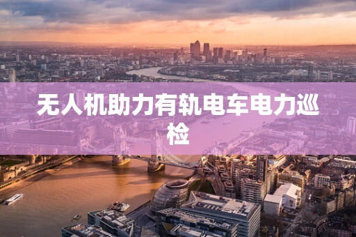 无人机助力有轨电车电力巡检