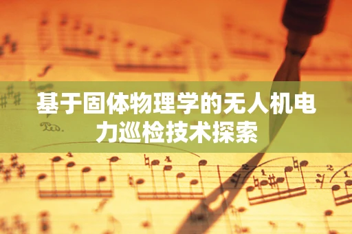 基于固体物理学的无人机电力巡检技术探索