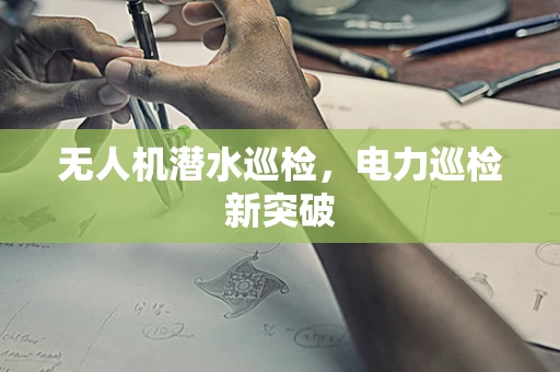 无人机潜水巡检，电力巡检新突破