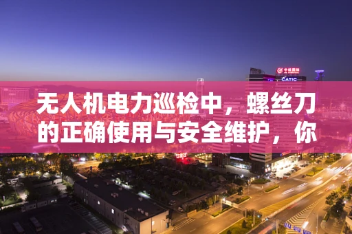 无人机电力巡检中，螺丝刀的正确使用与安全维护，你了解多少？