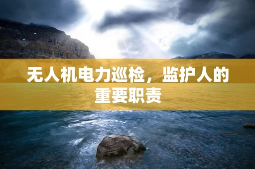 无人机电力巡检，监护人的重要职责