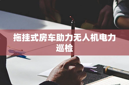 拖挂式房车助力无人机电力巡检