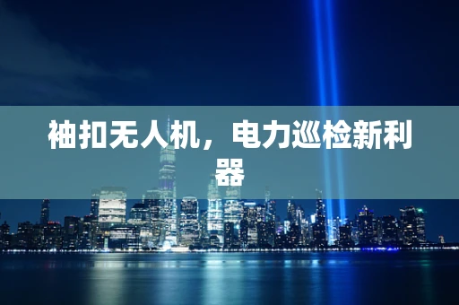 袖扣无人机，电力巡检新利器